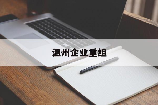 怀化市温州企业重组(温州市国有企业重组改革)