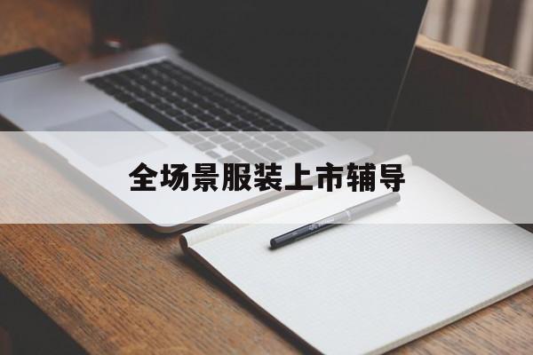 怀化市全场景服装上市辅导(服装怎么样打造场景化)