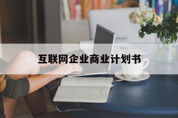 怀化市互联网企业商业计划书(互联网行业商业计划书侧重点)