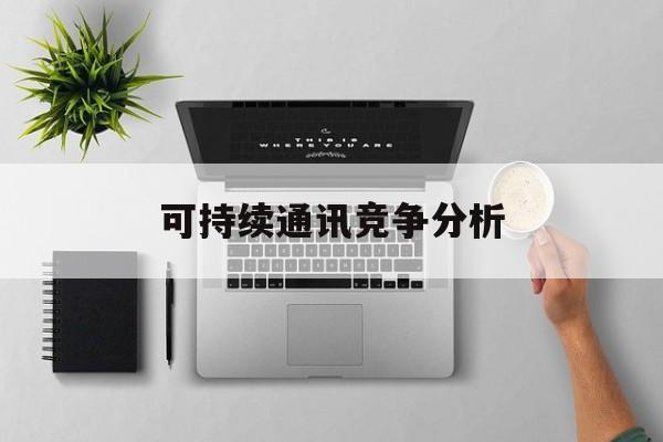 怀化市可持续通讯竞争分析(可持续竞争优势有哪些)