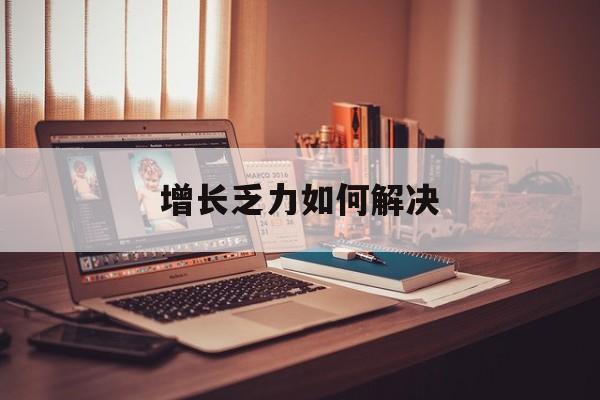 怀化市增长乏力如何解决(增长乏力是下降的意思吗)